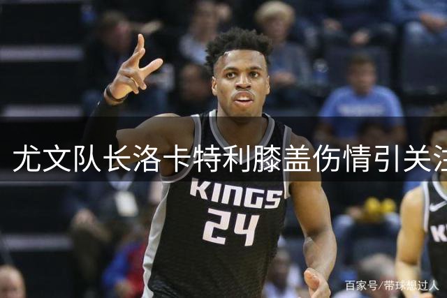 尤文队长洛卡特利膝盖伤情引关注 即将接受医疗评估