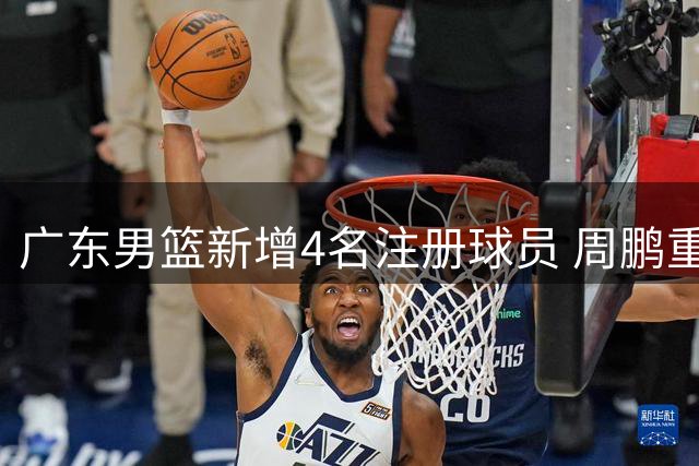 广东男篮新增4名注册球员 周鹏重返老东家